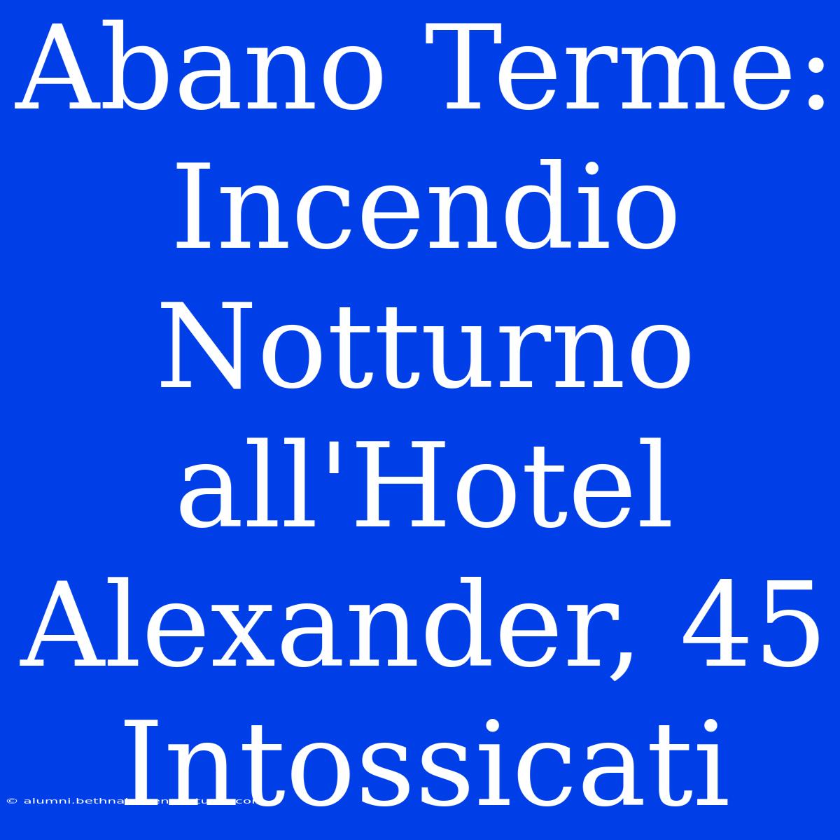 Abano Terme: Incendio Notturno All'Hotel Alexander, 45 Intossicati