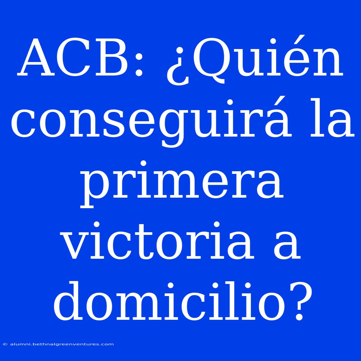 ACB: ¿Quién Conseguirá La Primera Victoria A Domicilio?