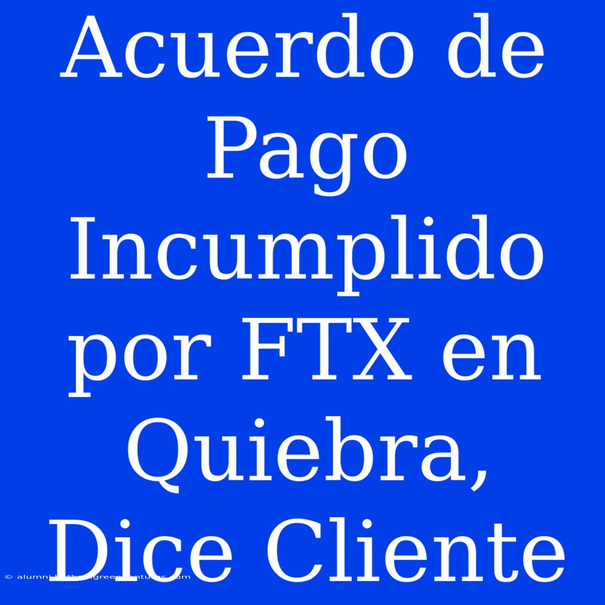 Acuerdo De Pago Incumplido Por FTX En Quiebra, Dice Cliente