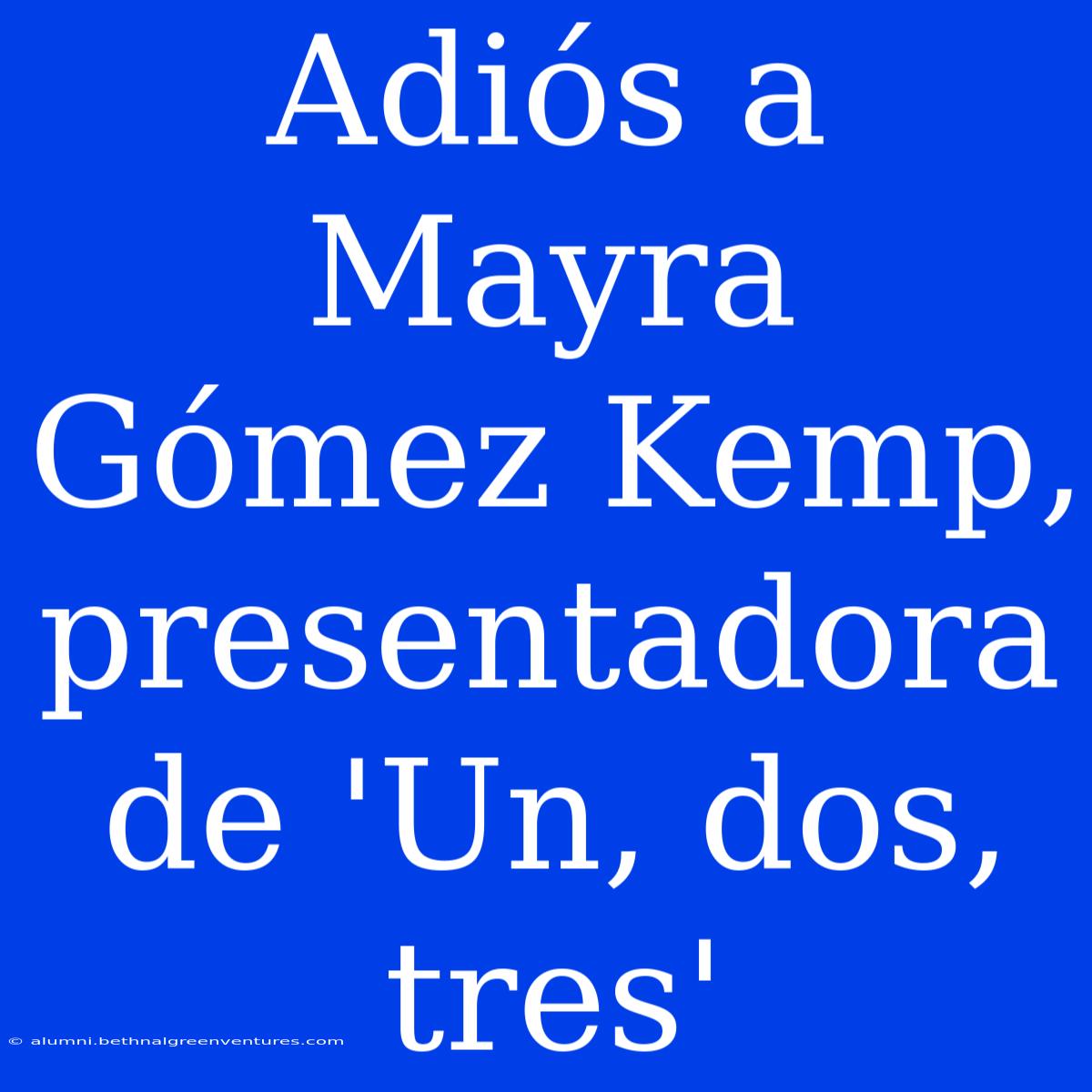 Adiós A Mayra Gómez Kemp, Presentadora De 'Un, Dos, Tres'