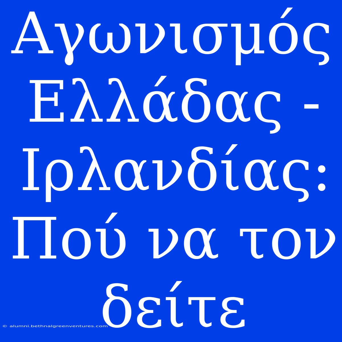 Αγωνισμός Ελλάδας - Ιρλανδίας: Πού Να Τον Δείτε