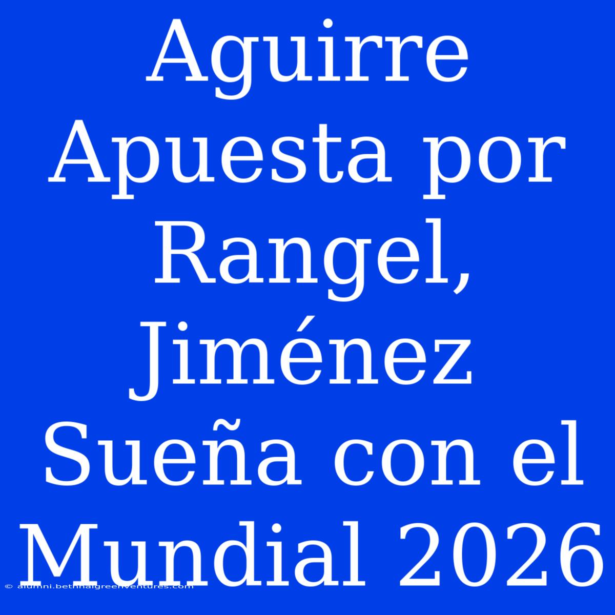 Aguirre Apuesta Por Rangel, Jiménez Sueña Con El Mundial 2026