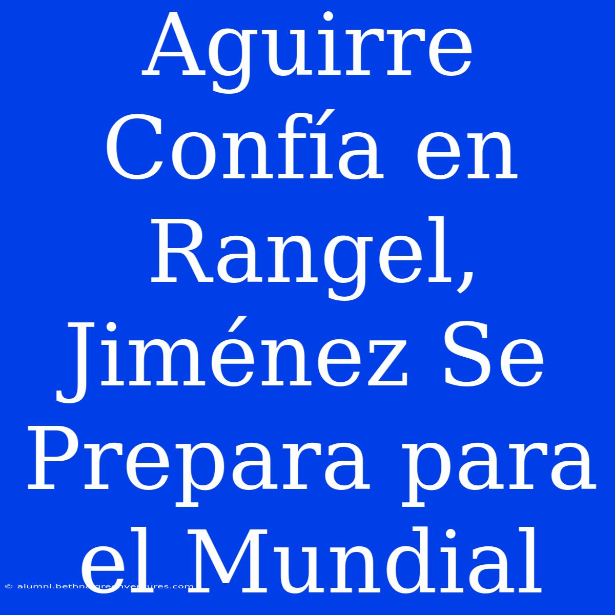 Aguirre Confía En Rangel, Jiménez Se Prepara Para El Mundial