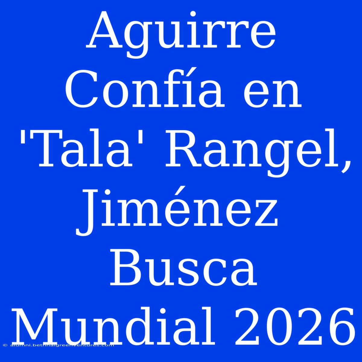 Aguirre Confía En 'Tala' Rangel, Jiménez Busca Mundial 2026