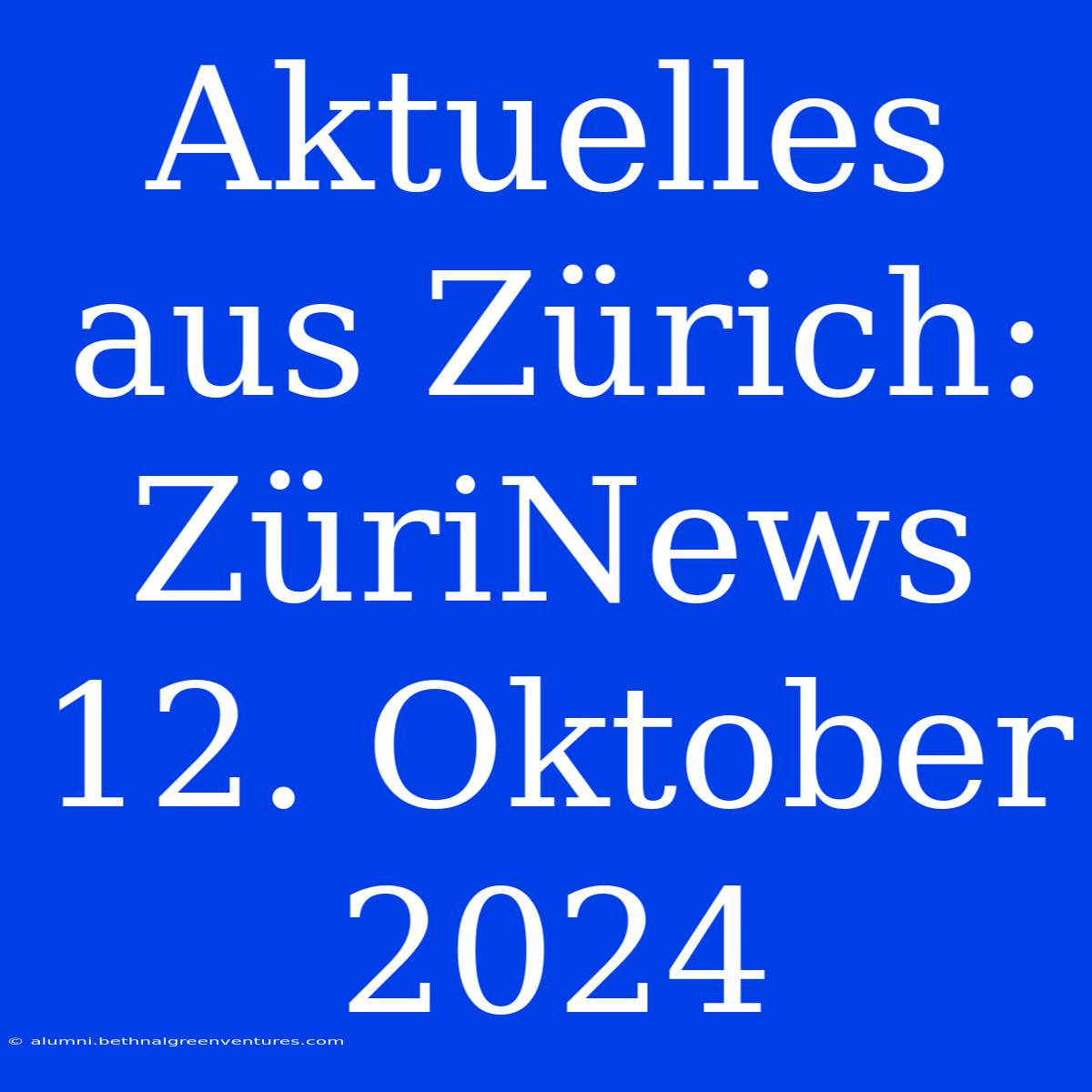 Aktuelles Aus Zürich: ZüriNews 12. Oktober 2024