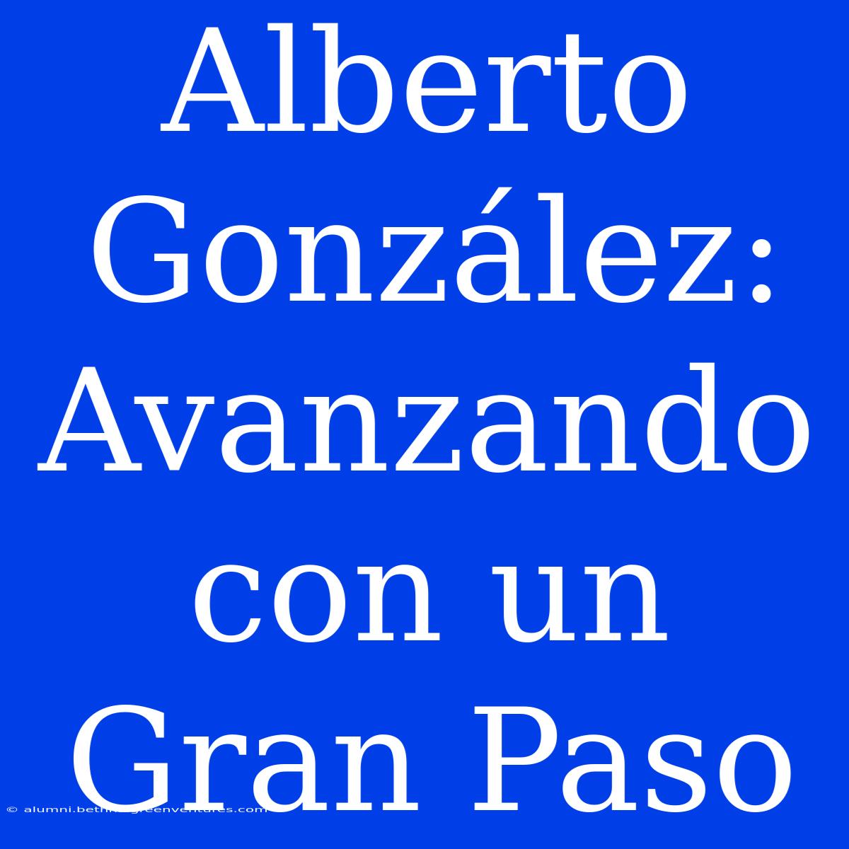 Alberto González: Avanzando Con Un Gran Paso