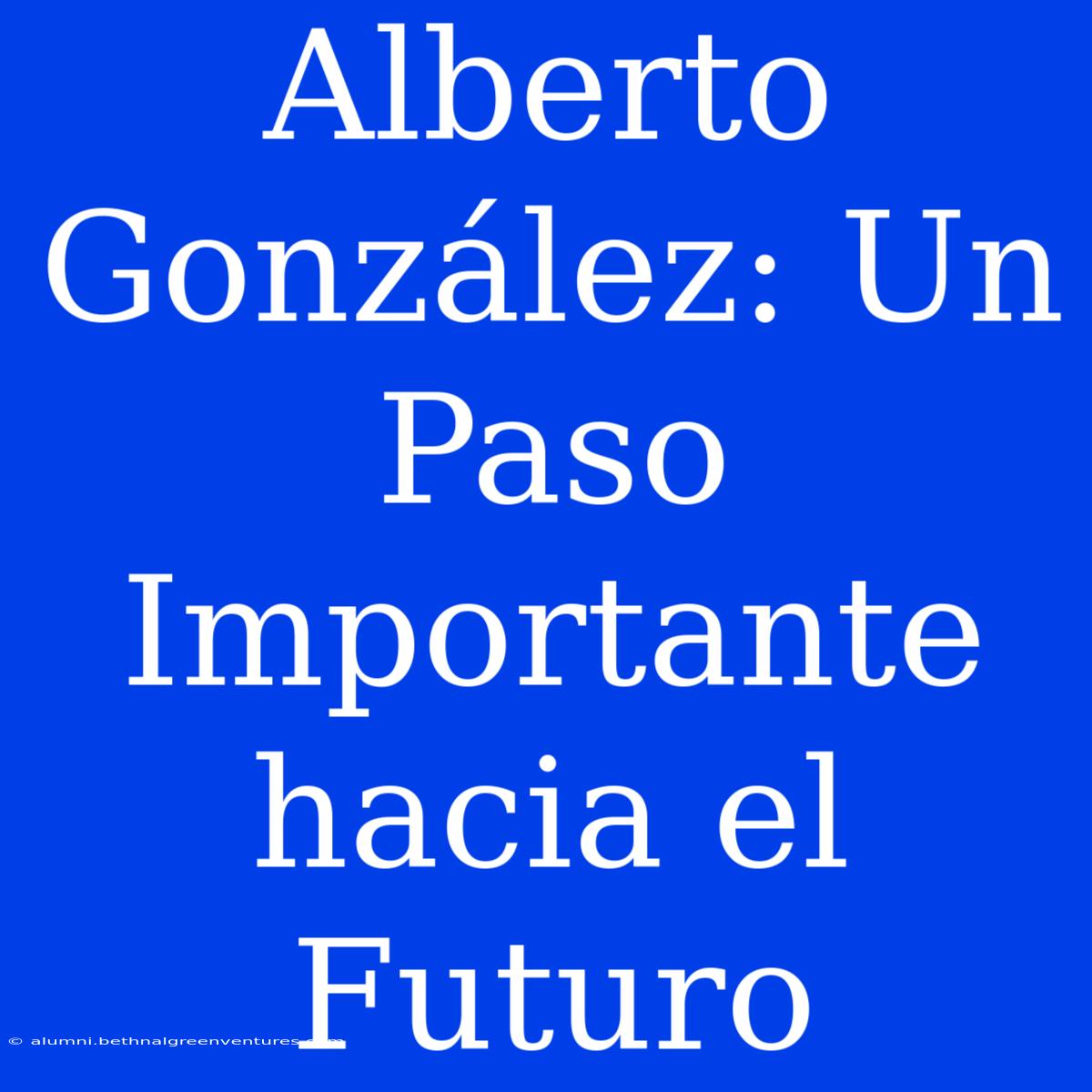 Alberto González: Un Paso Importante Hacia El Futuro