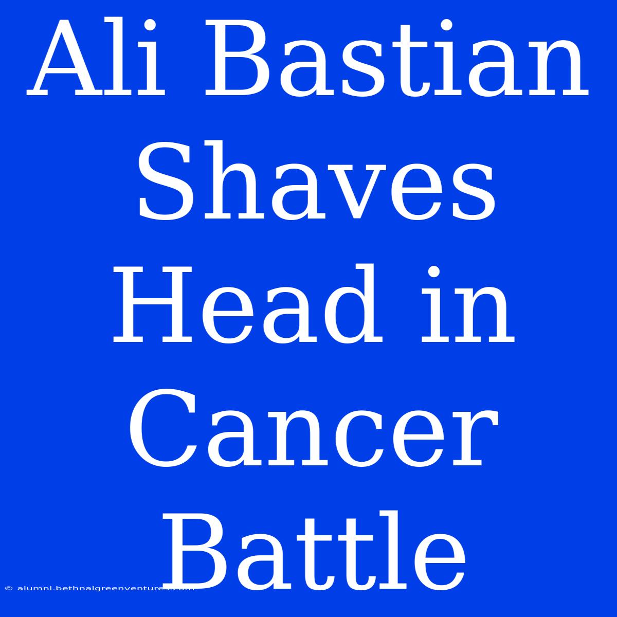 Ali Bastian Shaves Head In Cancer Battle