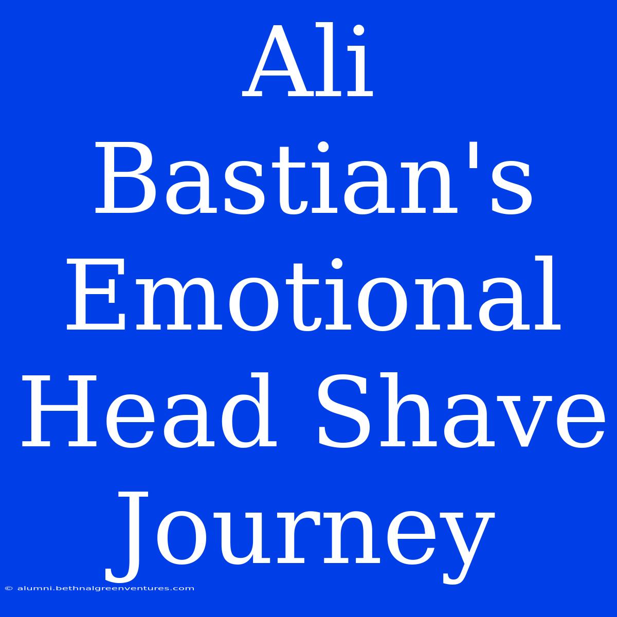 Ali Bastian's Emotional Head Shave Journey