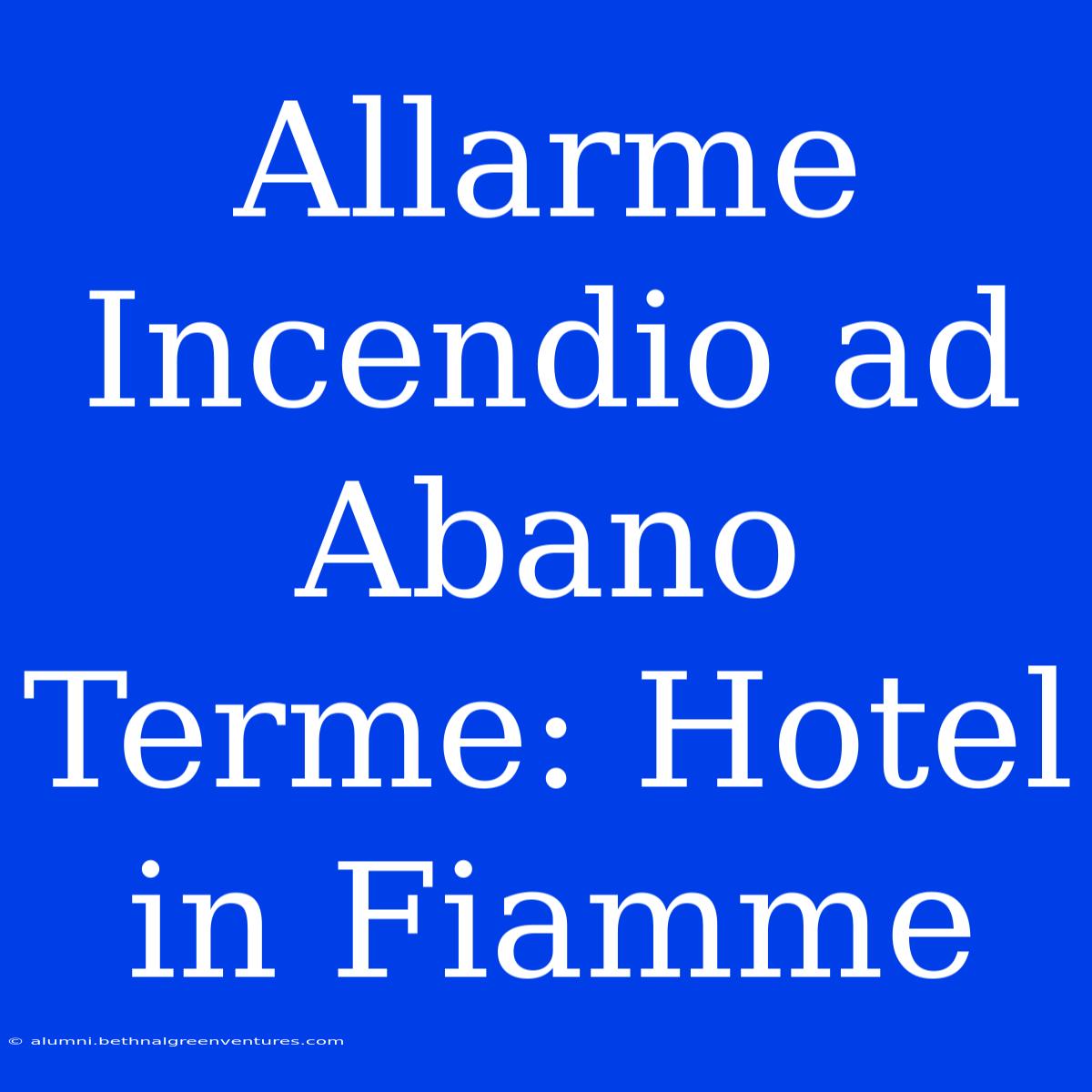 Allarme Incendio Ad Abano Terme: Hotel In Fiamme