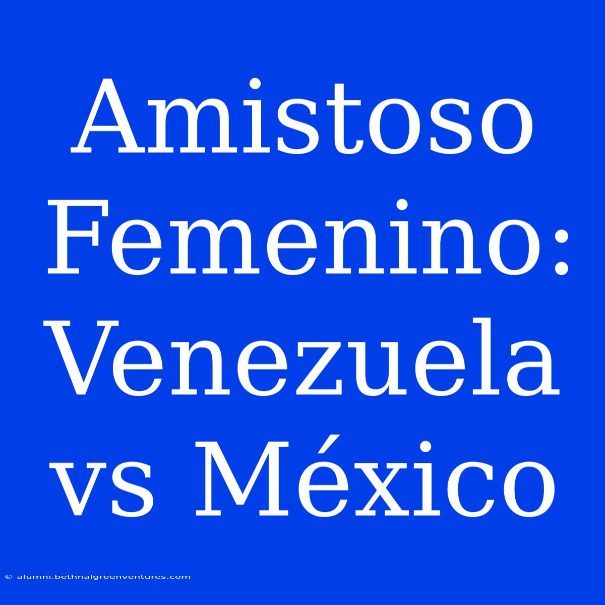 Amistoso Femenino: Venezuela Vs México