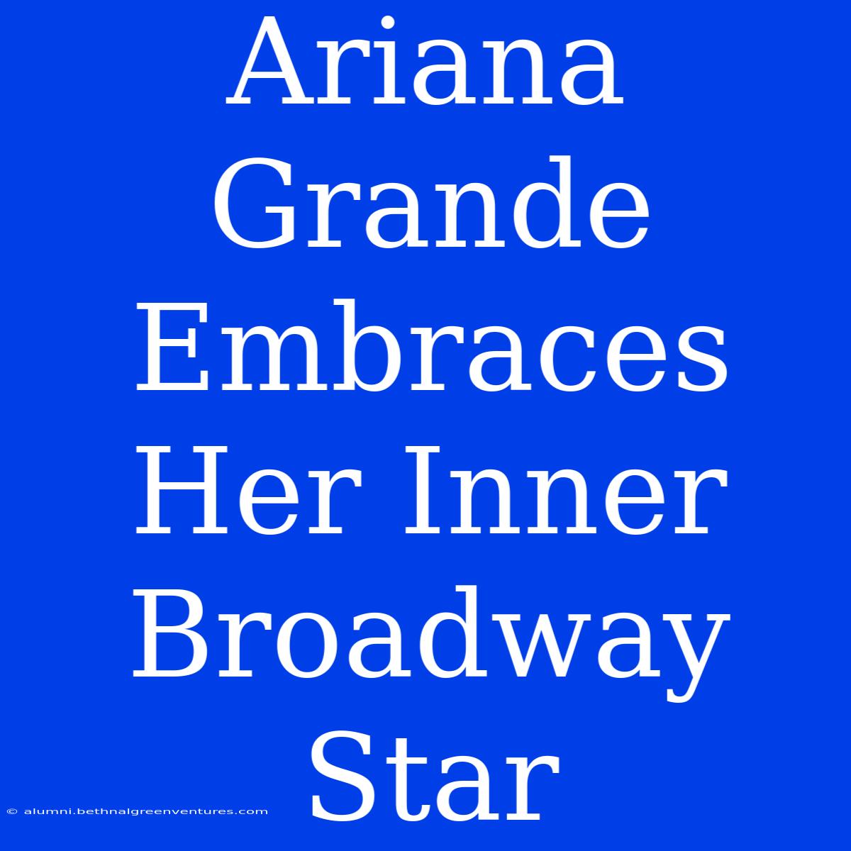 Ariana Grande Embraces Her Inner Broadway Star