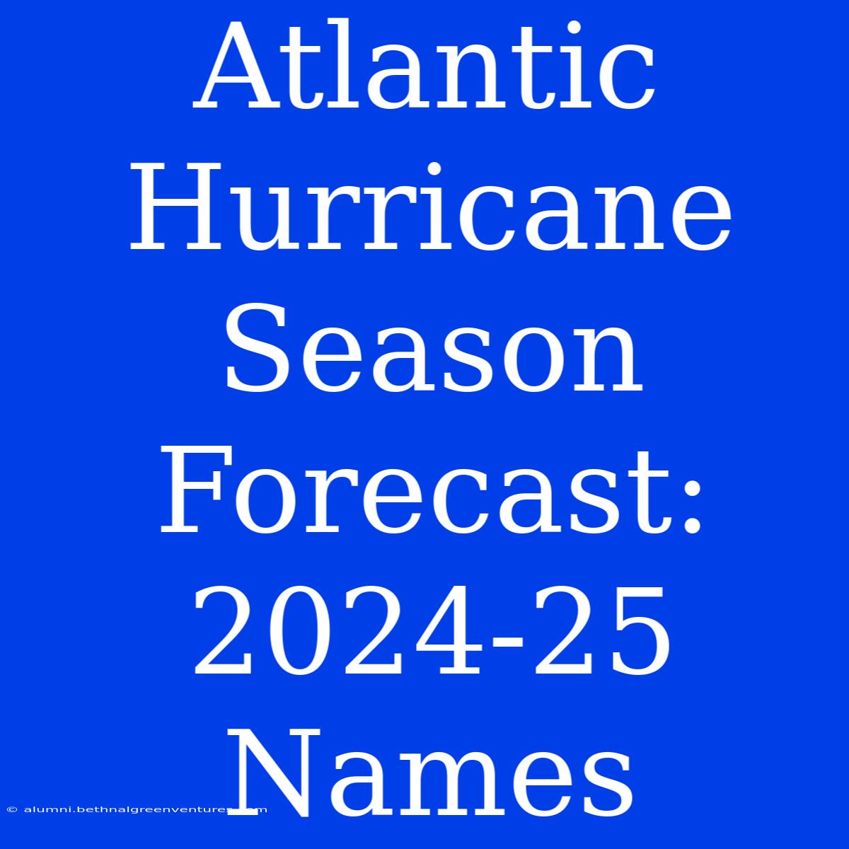 Atlantic Hurricane Season Forecast: 2024-25 Names