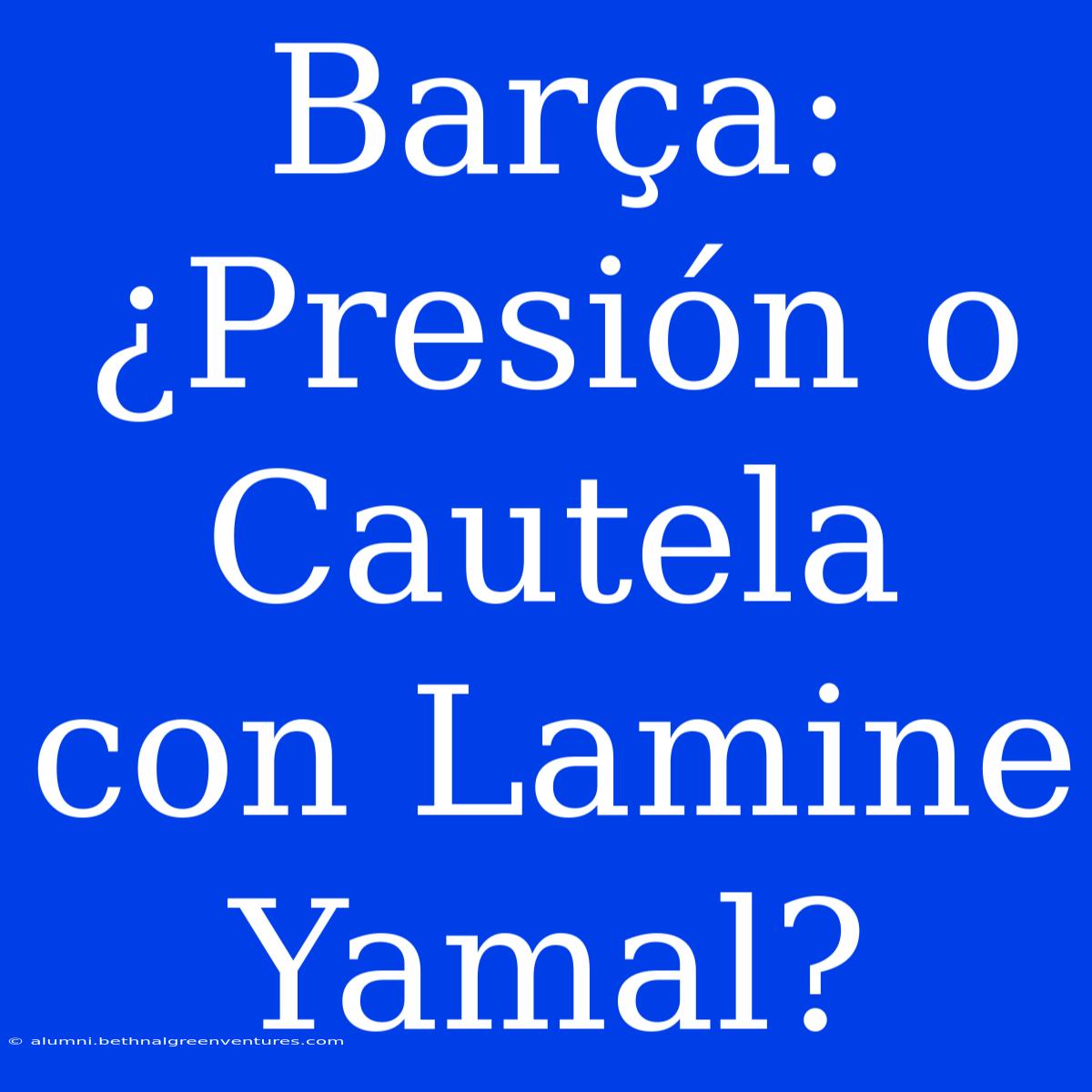 Barça: ¿Presión O Cautela Con Lamine Yamal?