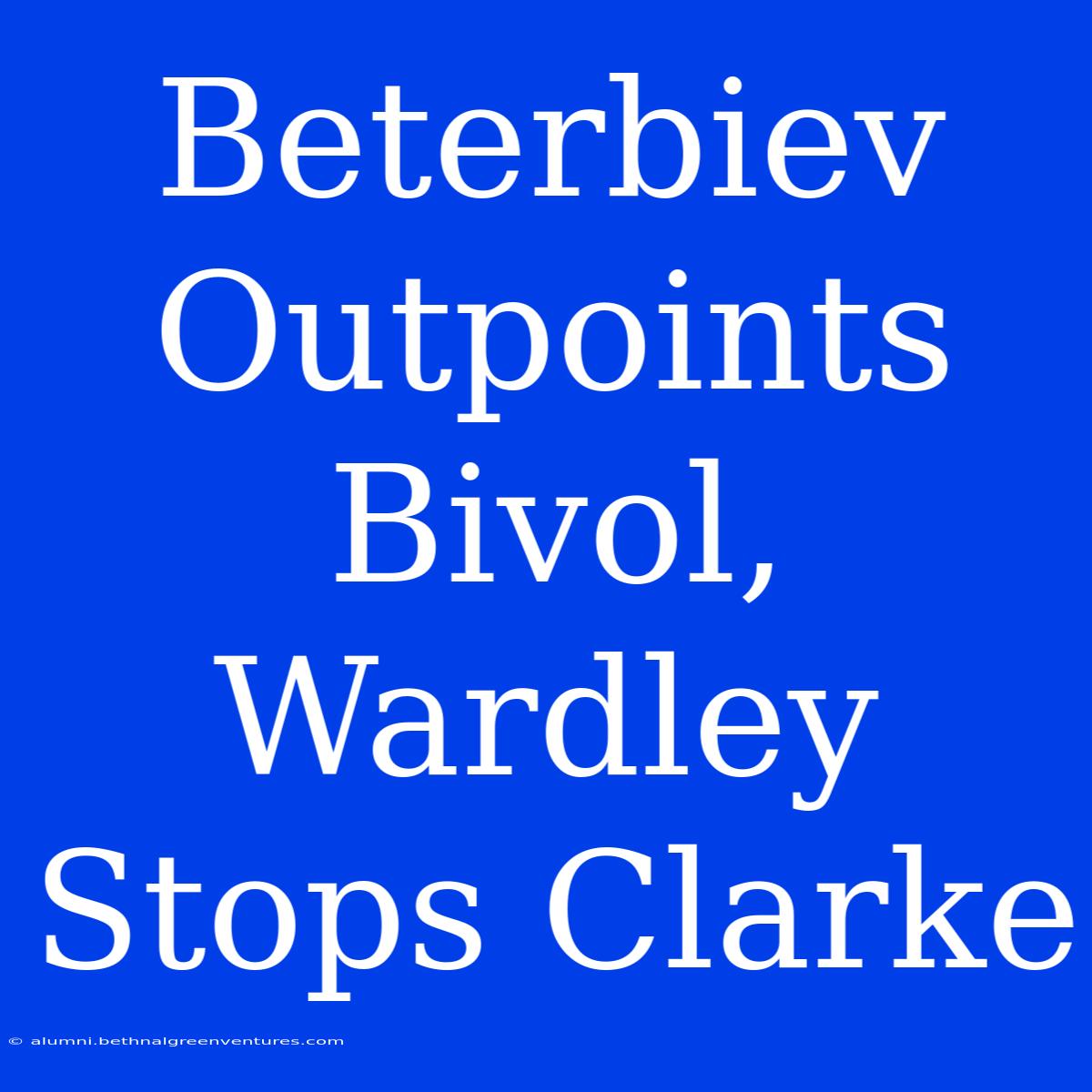 Beterbiev Outpoints Bivol, Wardley Stops Clarke