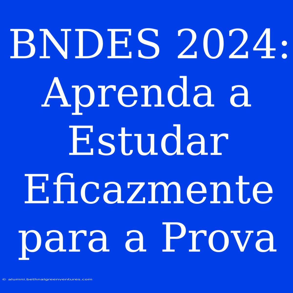 BNDES 2024: Aprenda A Estudar Eficazmente Para A Prova