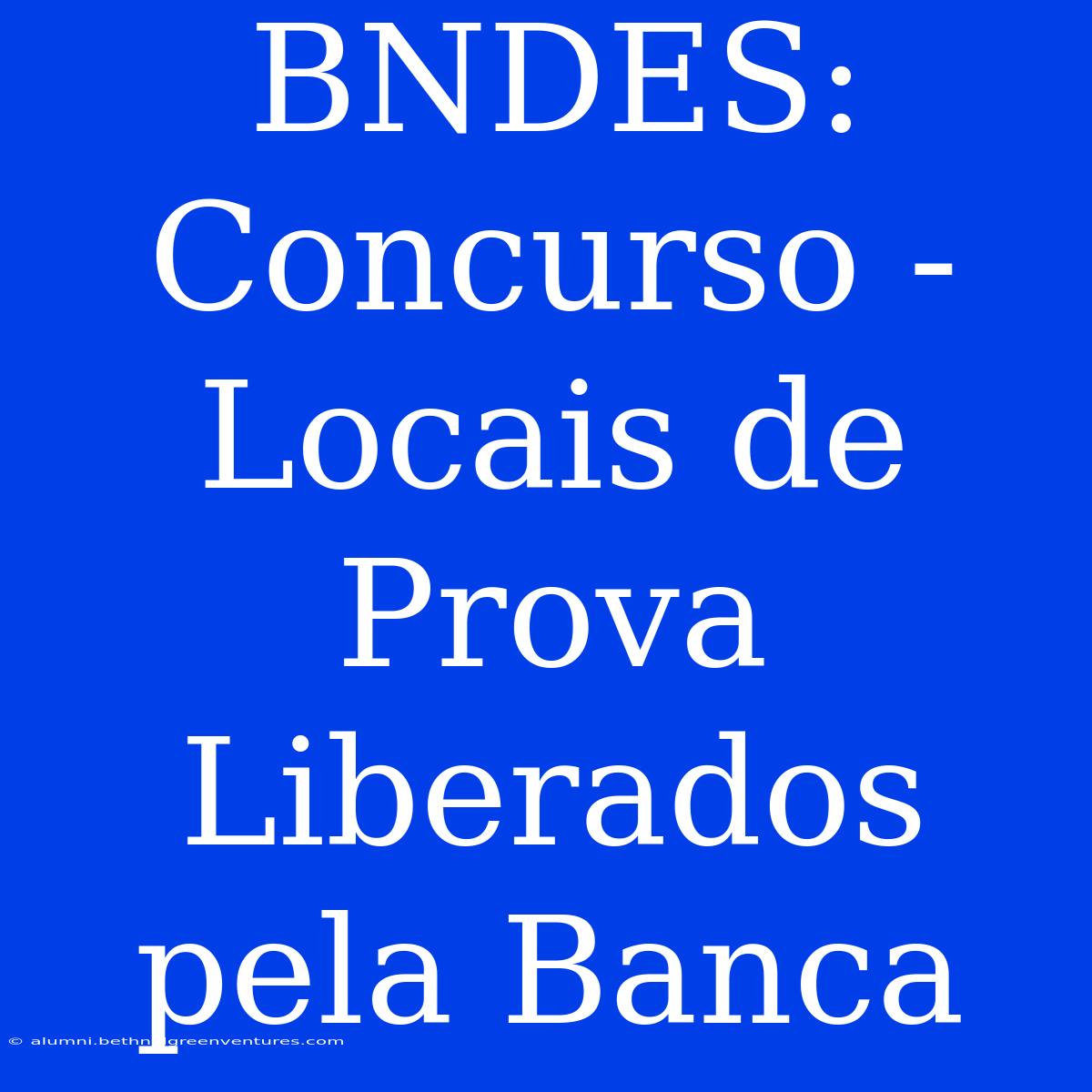 BNDES: Concurso - Locais De Prova Liberados Pela Banca