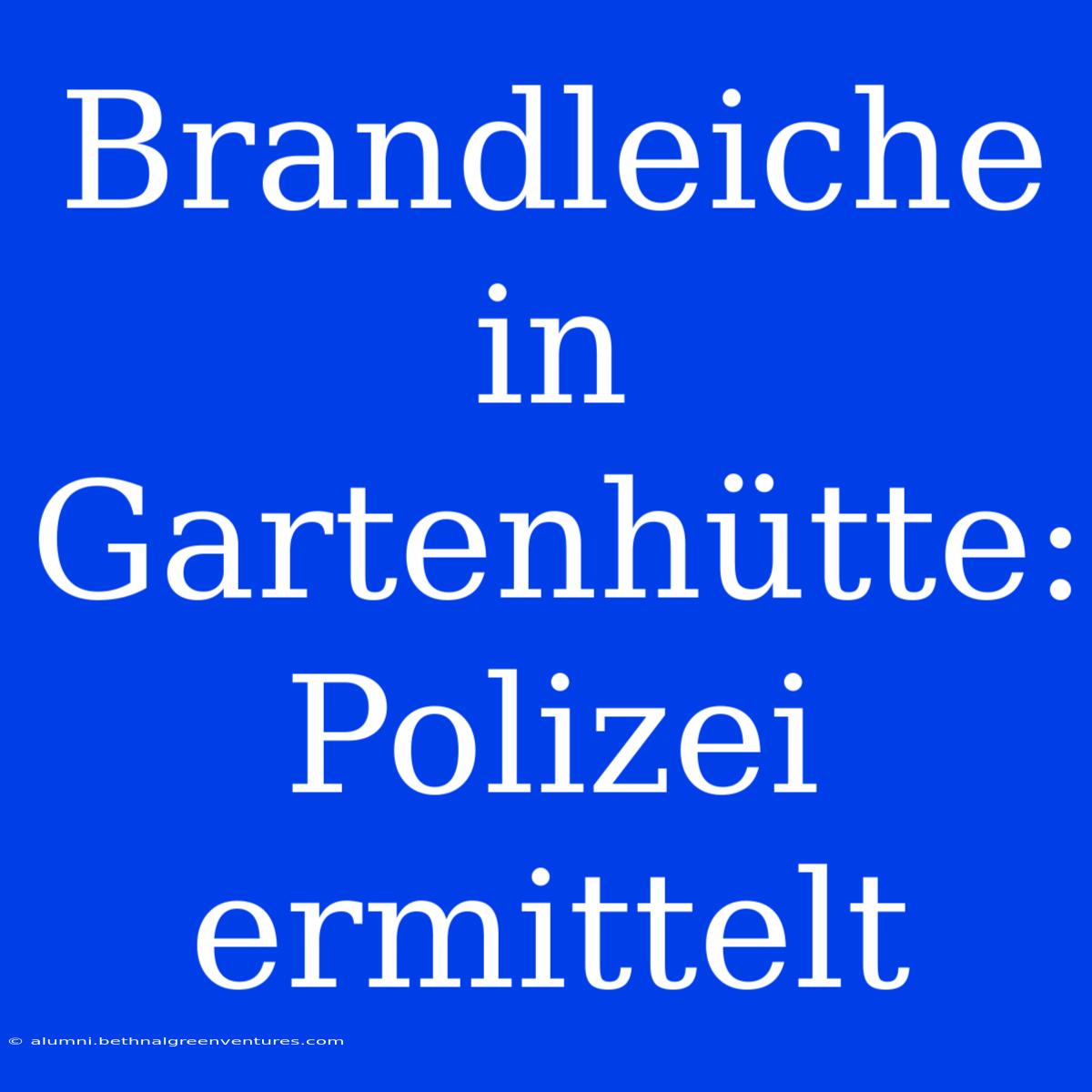 Brandleiche In Gartenhütte: Polizei Ermittelt