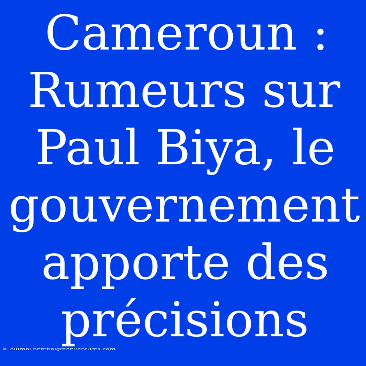 Cameroun : Rumeurs Sur Paul Biya, Le Gouvernement Apporte Des Précisions