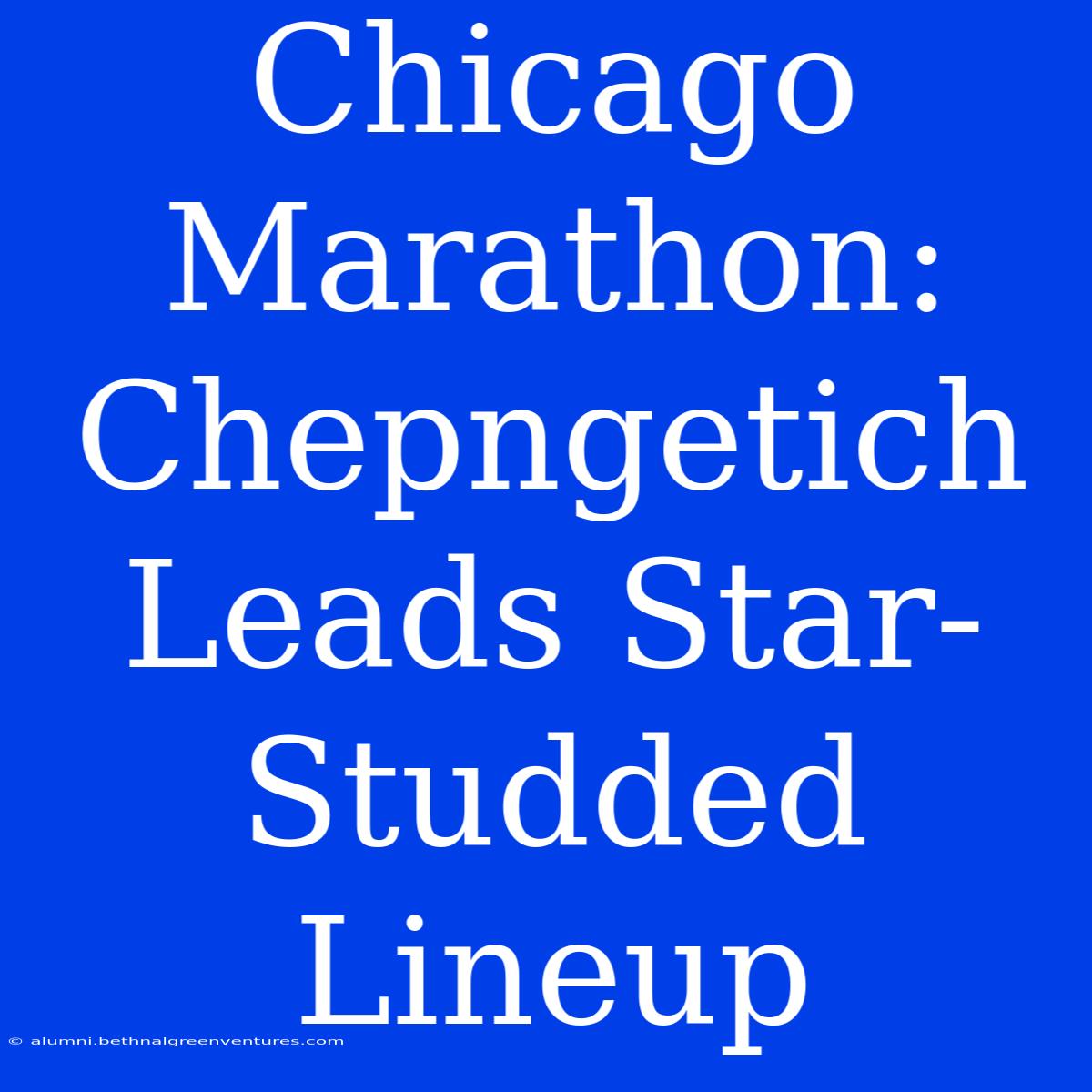 Chicago Marathon: Chepngetich Leads Star-Studded Lineup