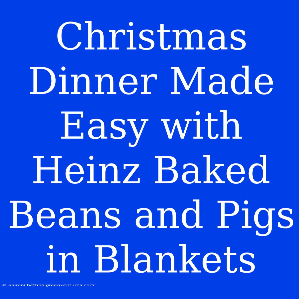 Christmas Dinner Made Easy With Heinz Baked Beans And Pigs In Blankets 