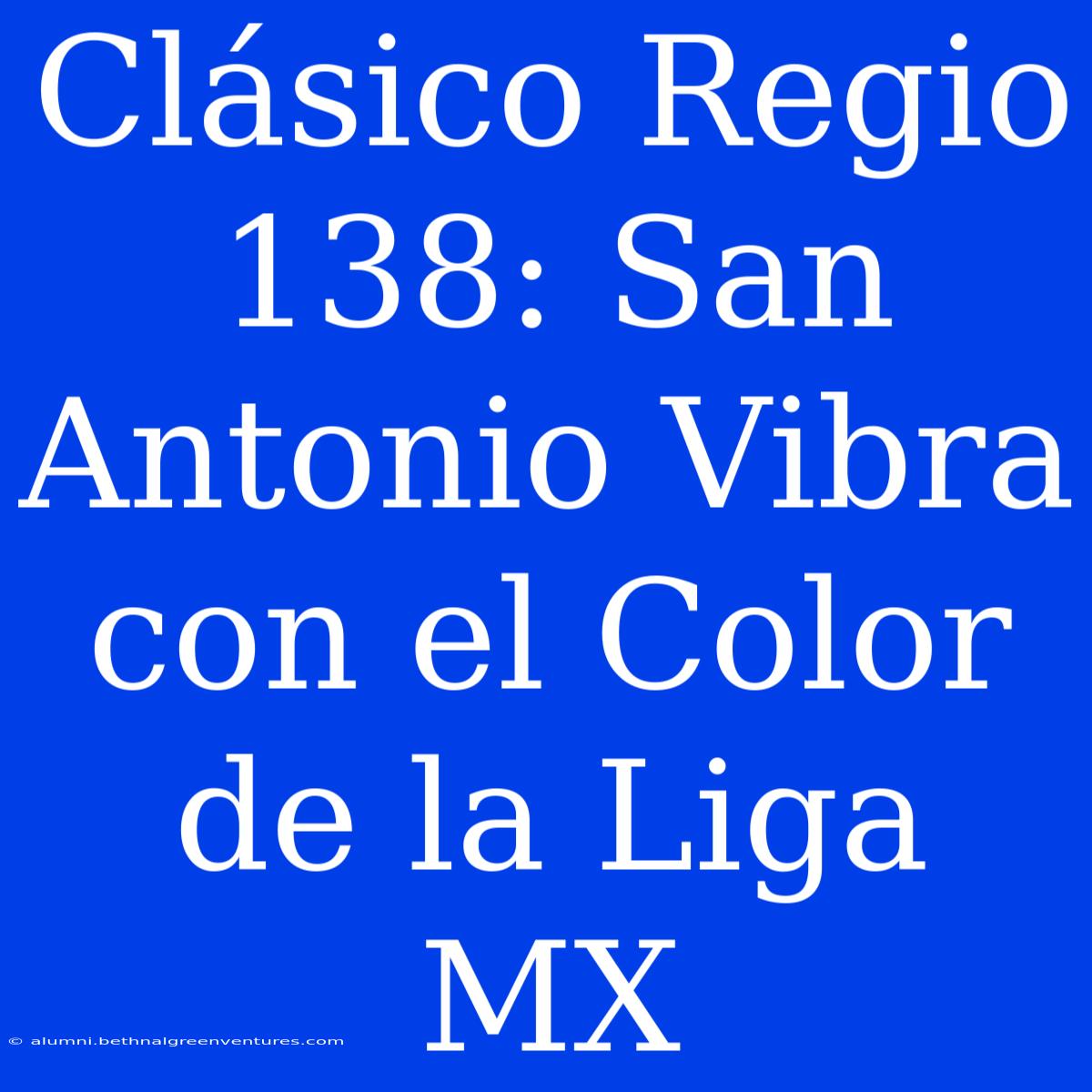 Clásico Regio 138: San Antonio Vibra Con El Color De La Liga MX