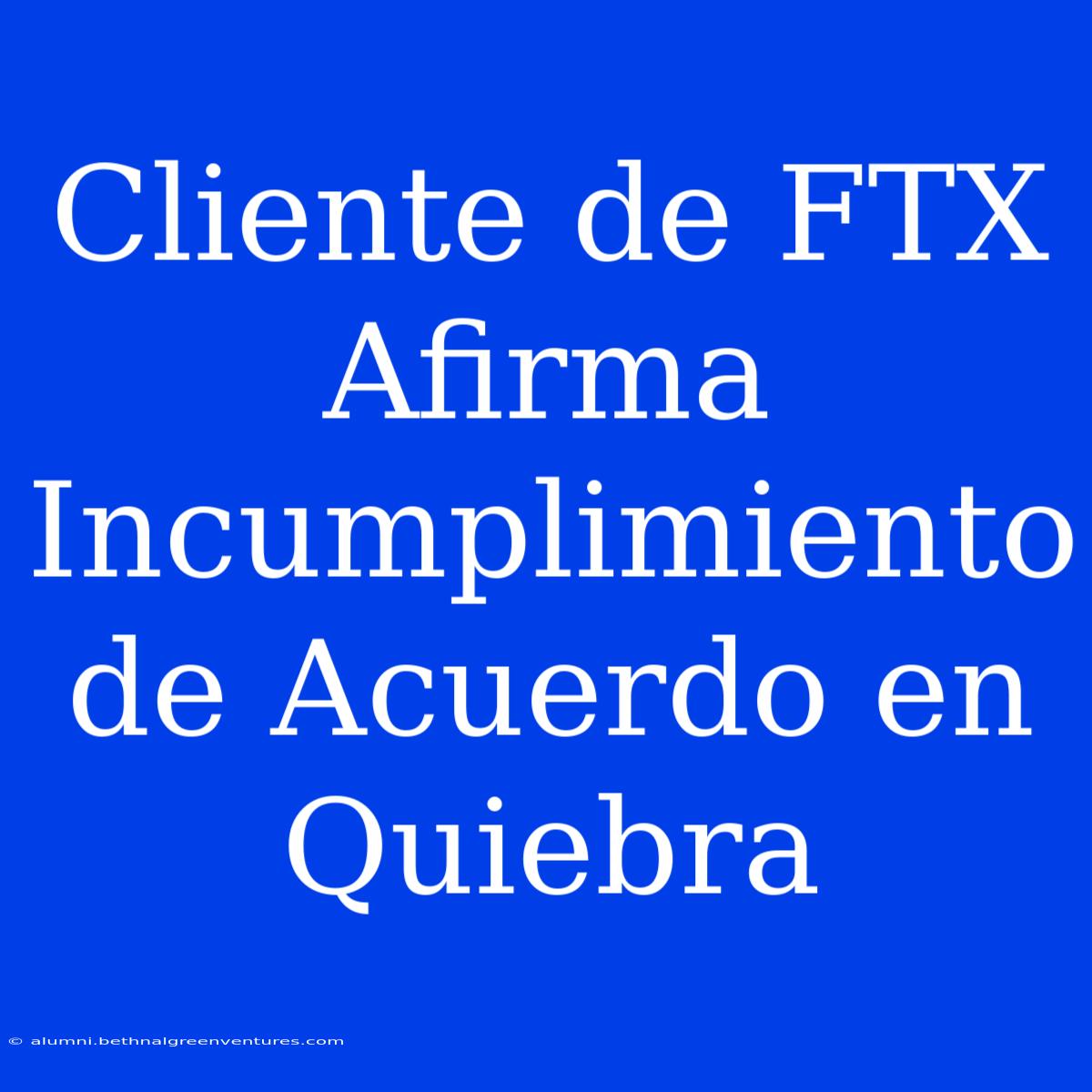 Cliente De FTX Afirma Incumplimiento De Acuerdo En Quiebra