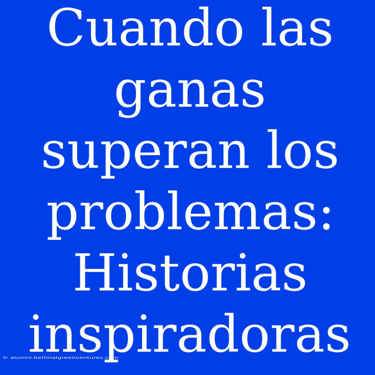 Cuando Las Ganas Superan Los Problemas: Historias Inspiradoras