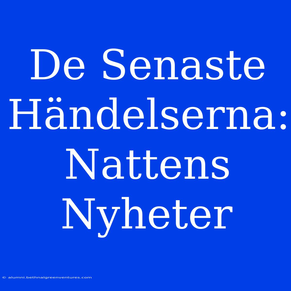 De Senaste Händelserna: Nattens Nyheter