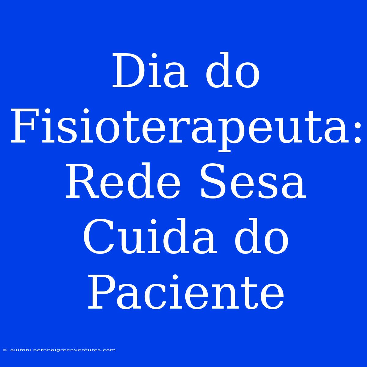 Dia Do Fisioterapeuta:  Rede Sesa Cuida Do Paciente