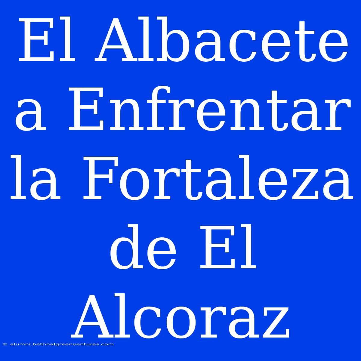 El Albacete A Enfrentar La Fortaleza De El Alcoraz