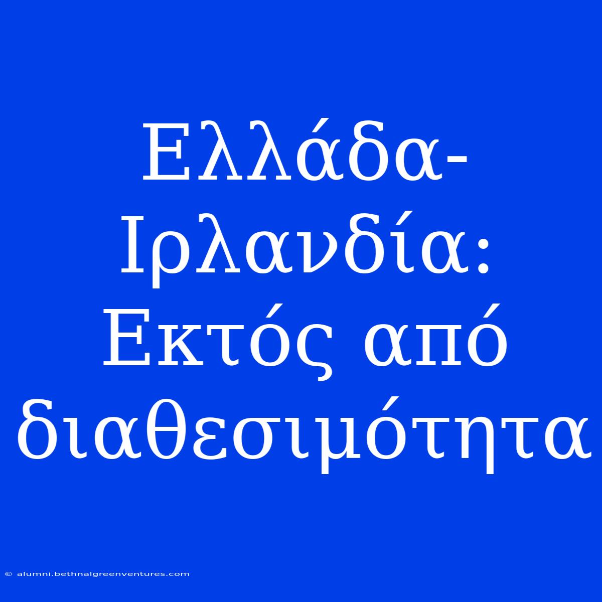 Ελλάδα-Ιρλανδία: Εκτός Από Διαθεσιμότητα