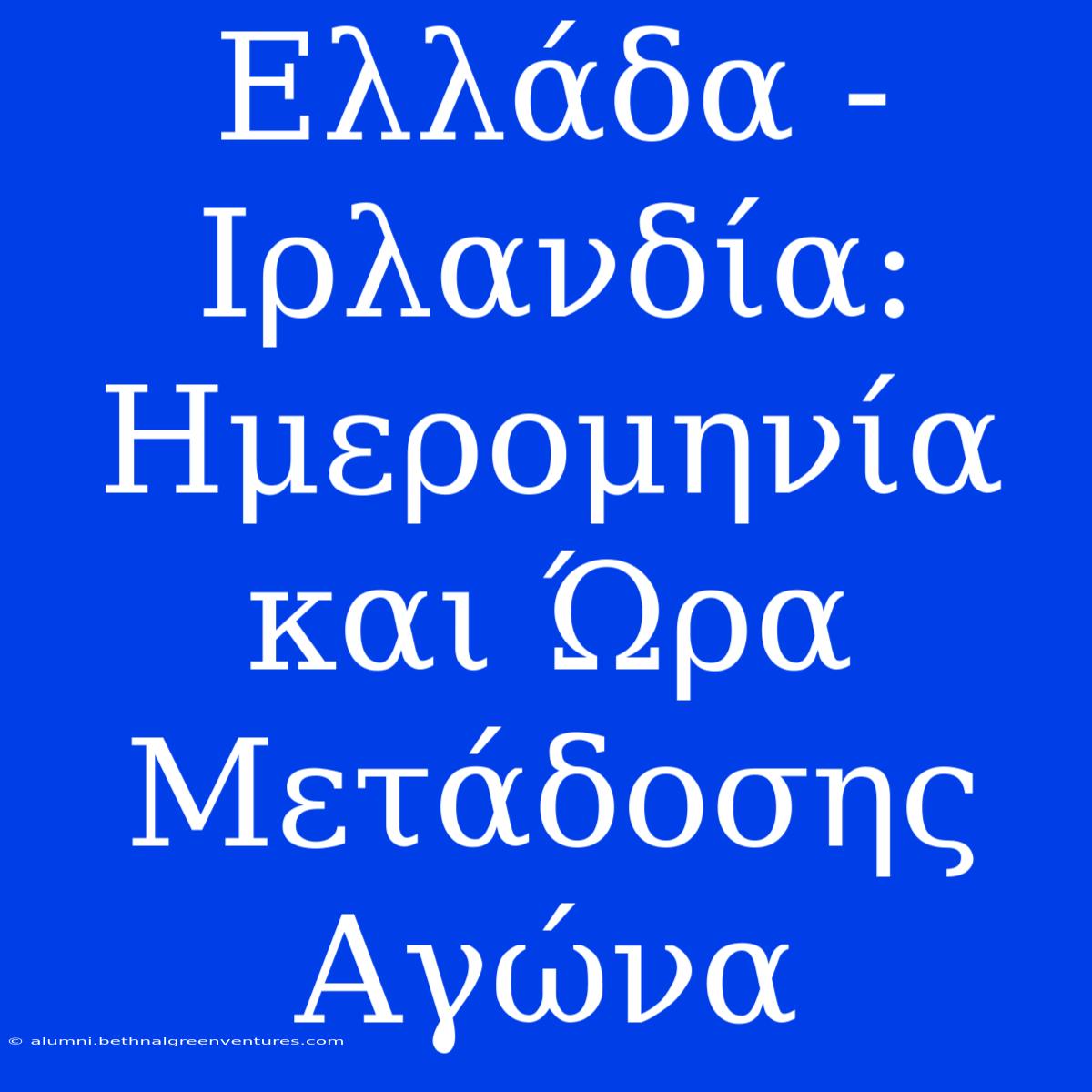 Ελλάδα - Ιρλανδία: Ημερομηνία Και Ώρα Μετάδοσης Αγώνα