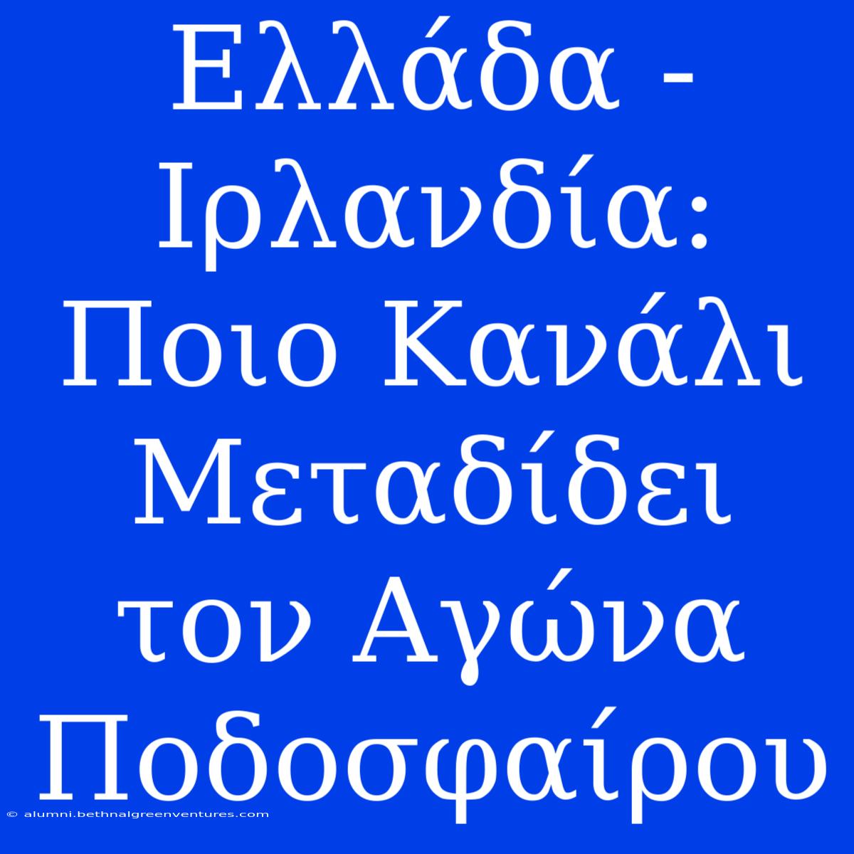 Ελλάδα - Ιρλανδία: Ποιο Κανάλι Μεταδίδει Τον Αγώνα Ποδοσφαίρου