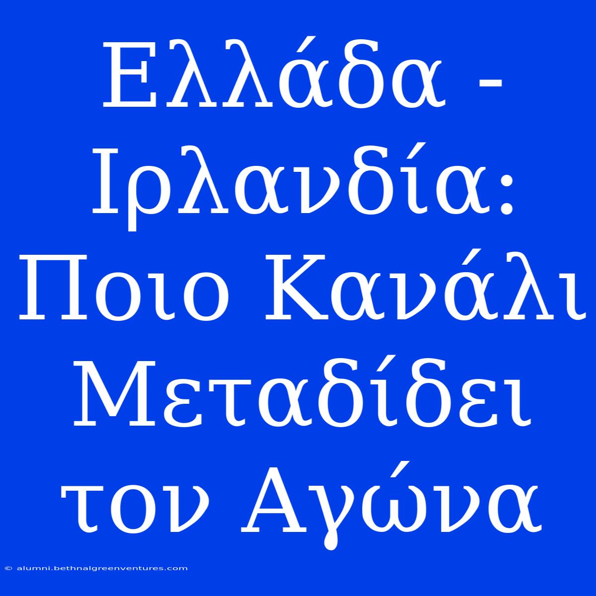 Ελλάδα - Ιρλανδία: Ποιο Κανάλι Μεταδίδει Τον Αγώνα