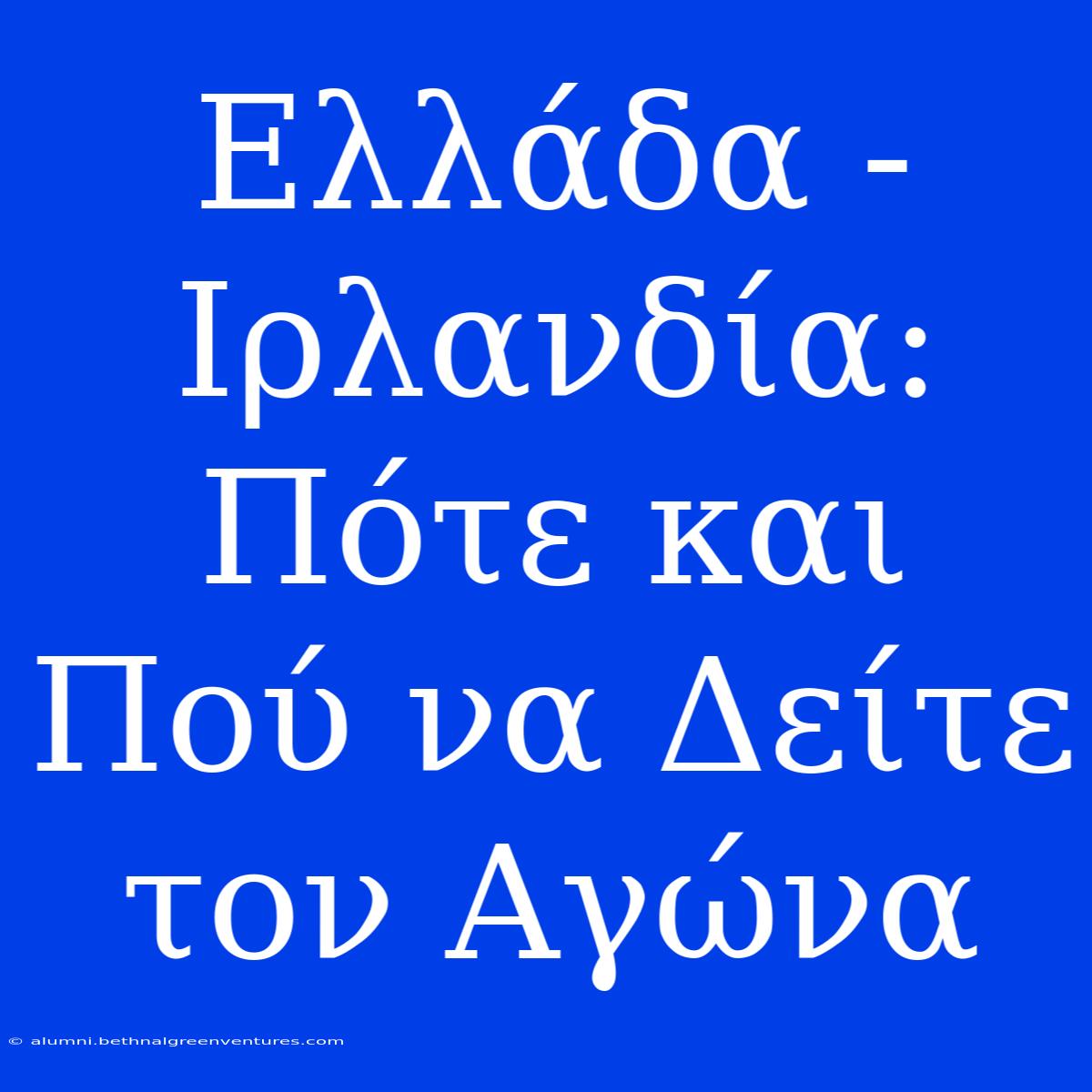 Ελλάδα - Ιρλανδία: Πότε Και Πού Να Δείτε Τον Αγώνα