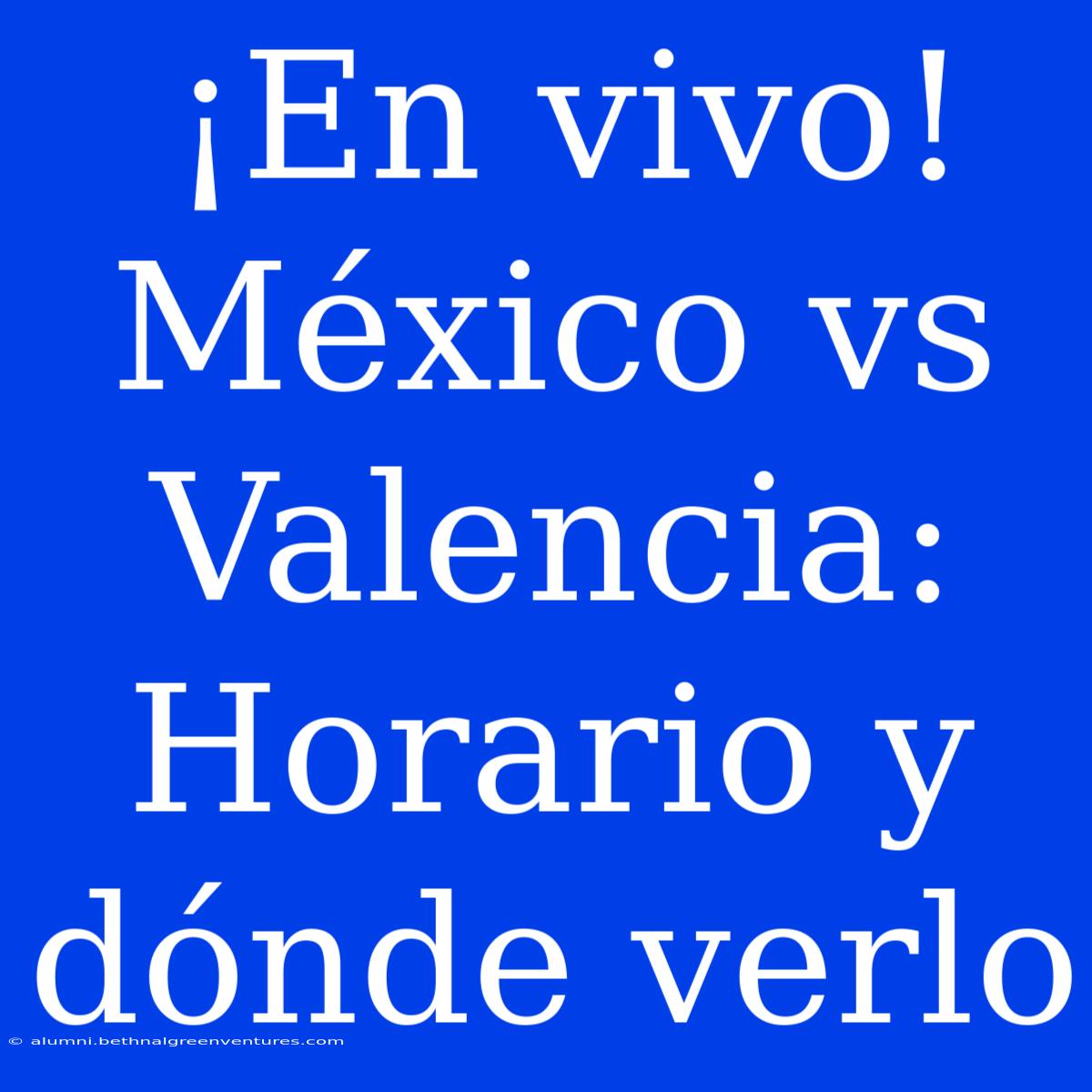 ¡En Vivo! México Vs Valencia: Horario Y Dónde Verlo