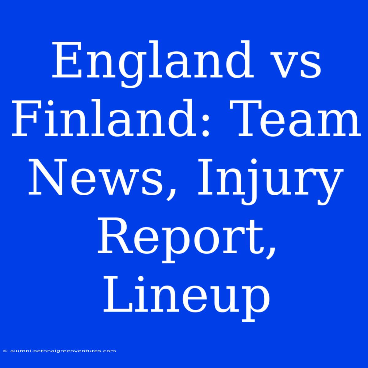 England Vs Finland: Team News, Injury Report, Lineup