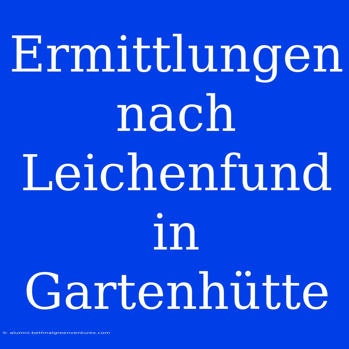 Ermittlungen Nach Leichenfund In Gartenhütte