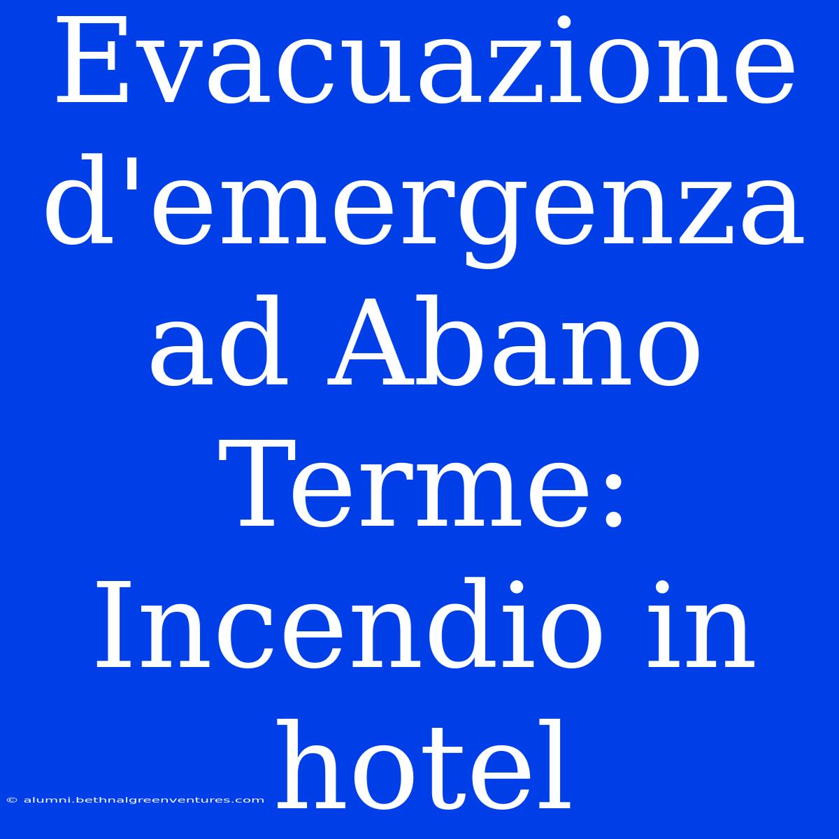 Evacuazione D'emergenza Ad Abano Terme: Incendio In Hotel