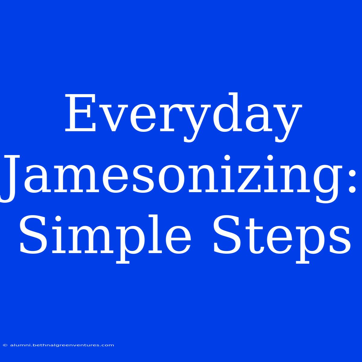 Everyday Jamesonizing: Simple Steps