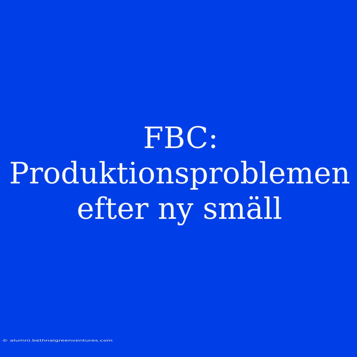 FBC: Produktionsproblemen Efter Ny Smäll