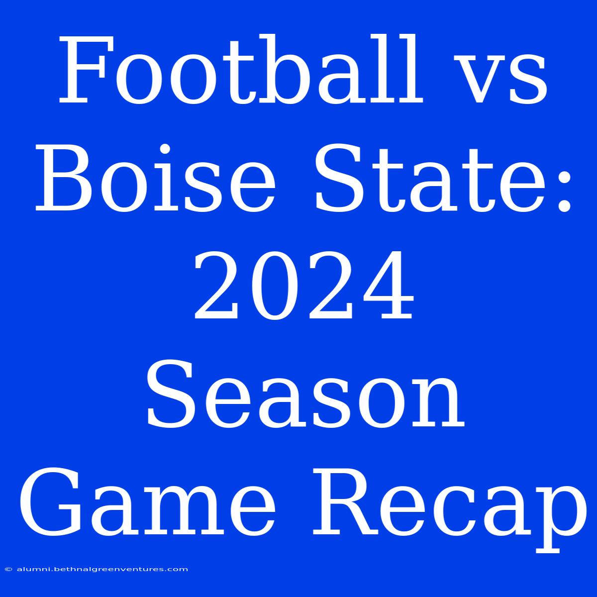 Football Vs Boise State: 2024 Season Game Recap