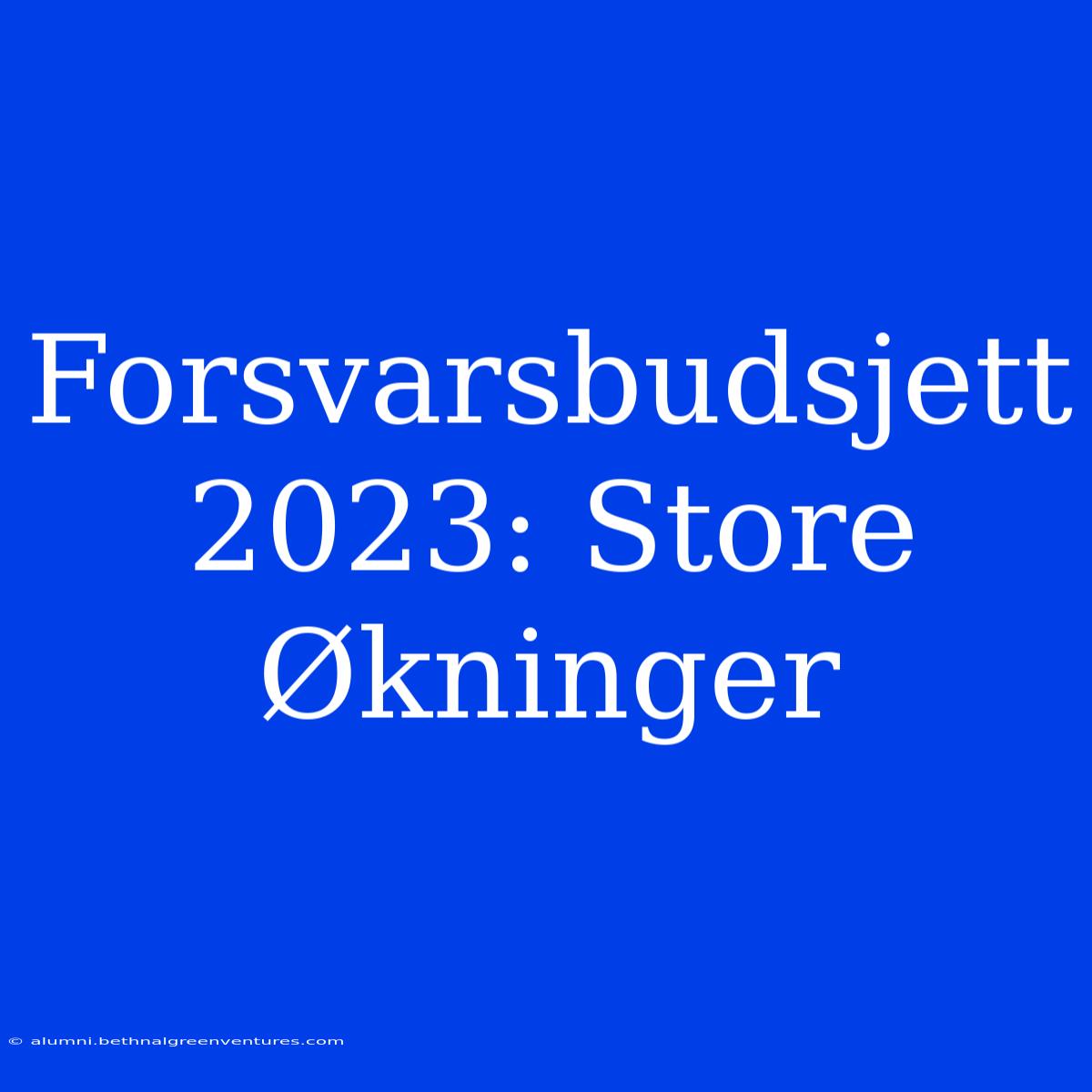 Forsvarsbudsjett 2023: Store Økninger