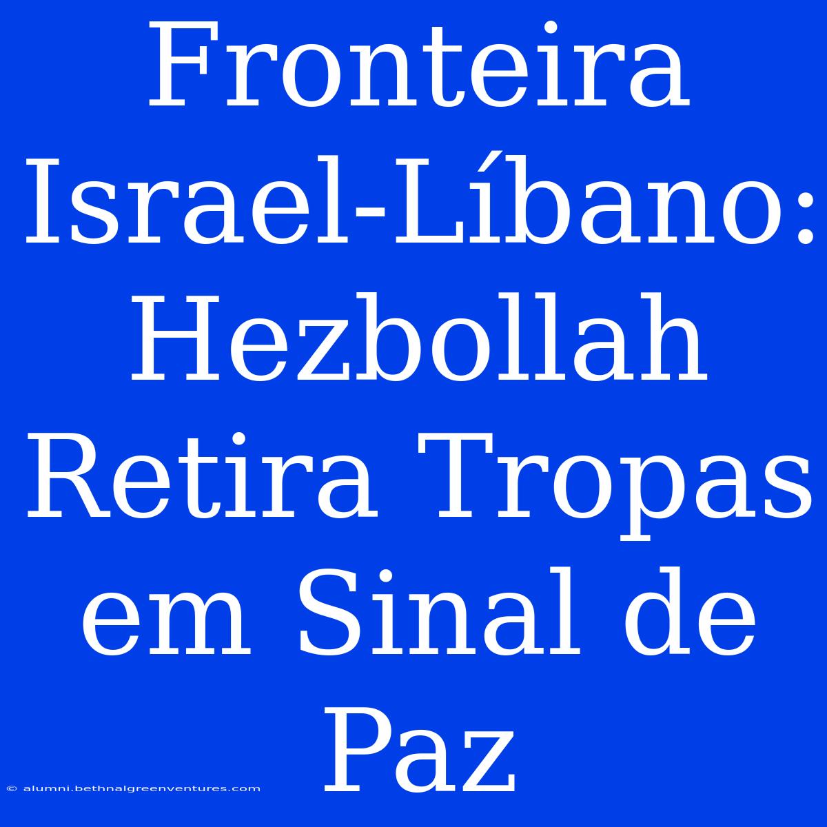 Fronteira Israel-Líbano: Hezbollah Retira Tropas Em Sinal De Paz