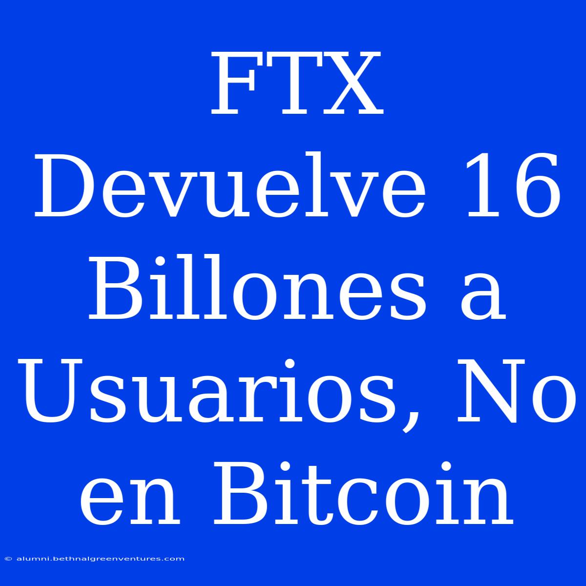 FTX Devuelve 16 Billones A Usuarios, No En Bitcoin