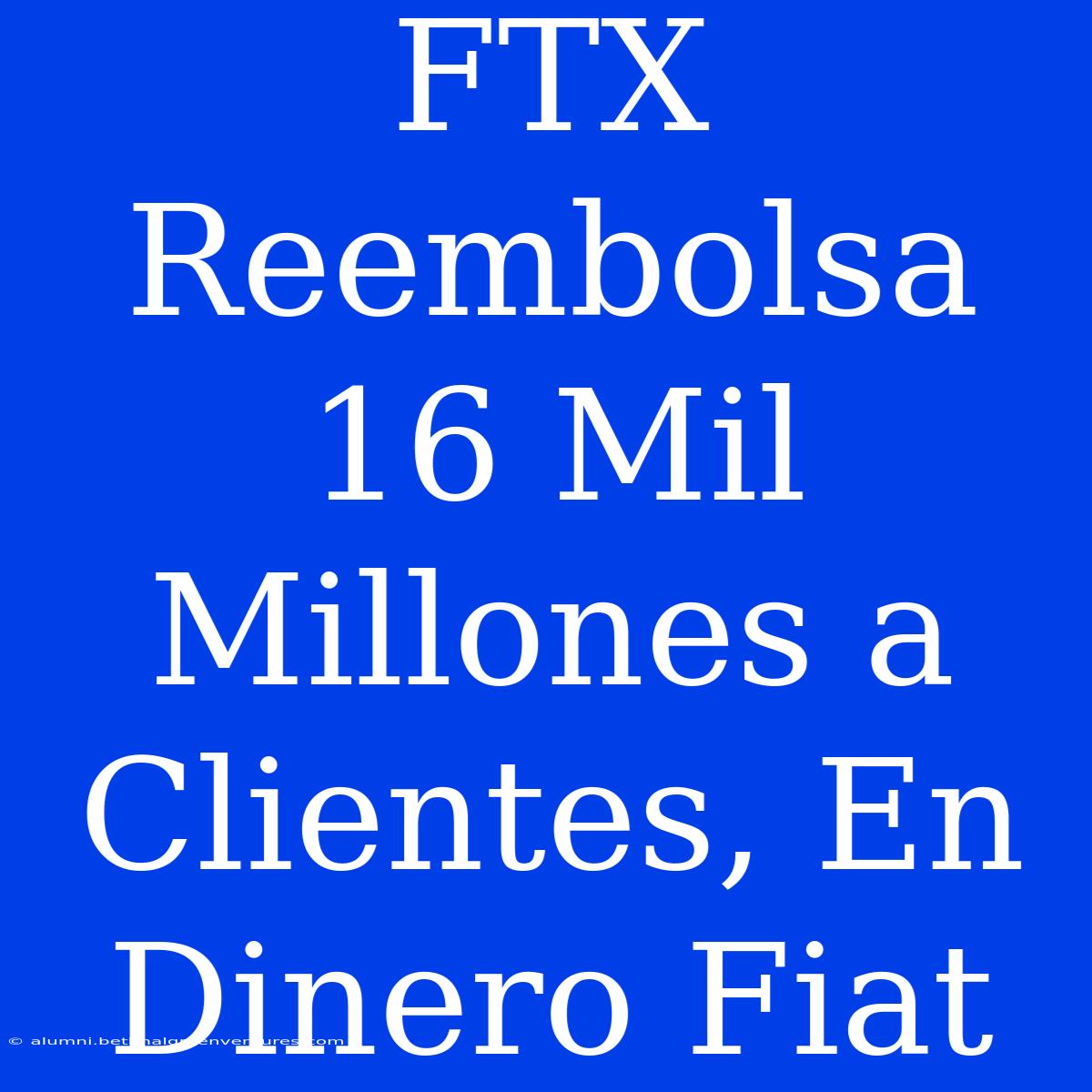 FTX Reembolsa 16 Mil Millones A Clientes, En Dinero Fiat