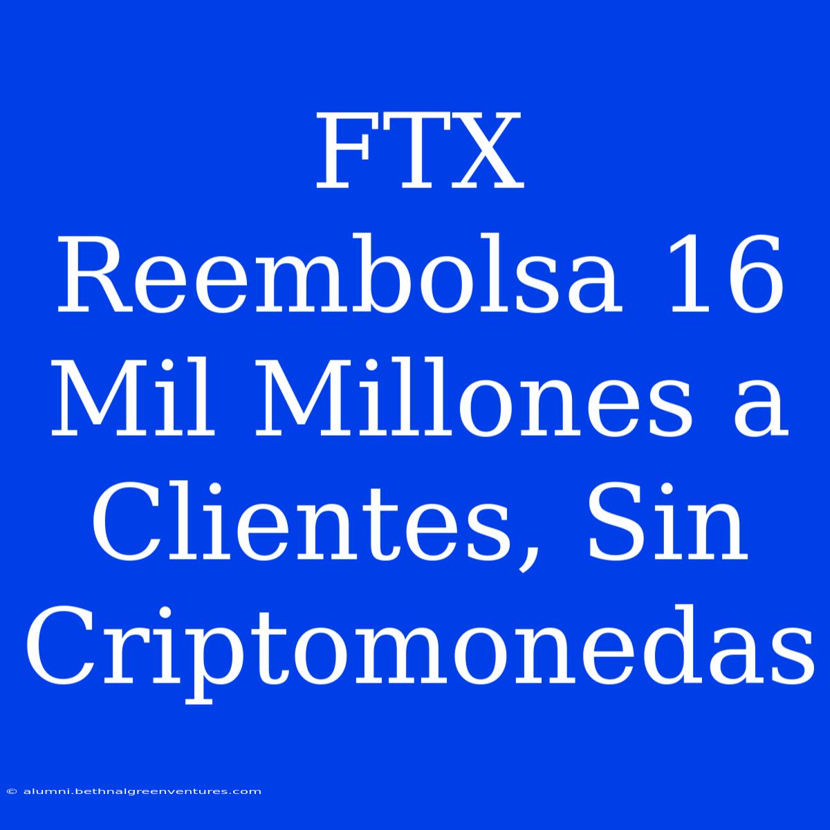 FTX Reembolsa 16 Mil Millones A Clientes, Sin Criptomonedas