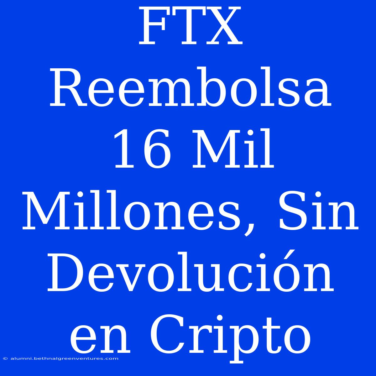 FTX Reembolsa 16 Mil Millones, Sin Devolución En Cripto