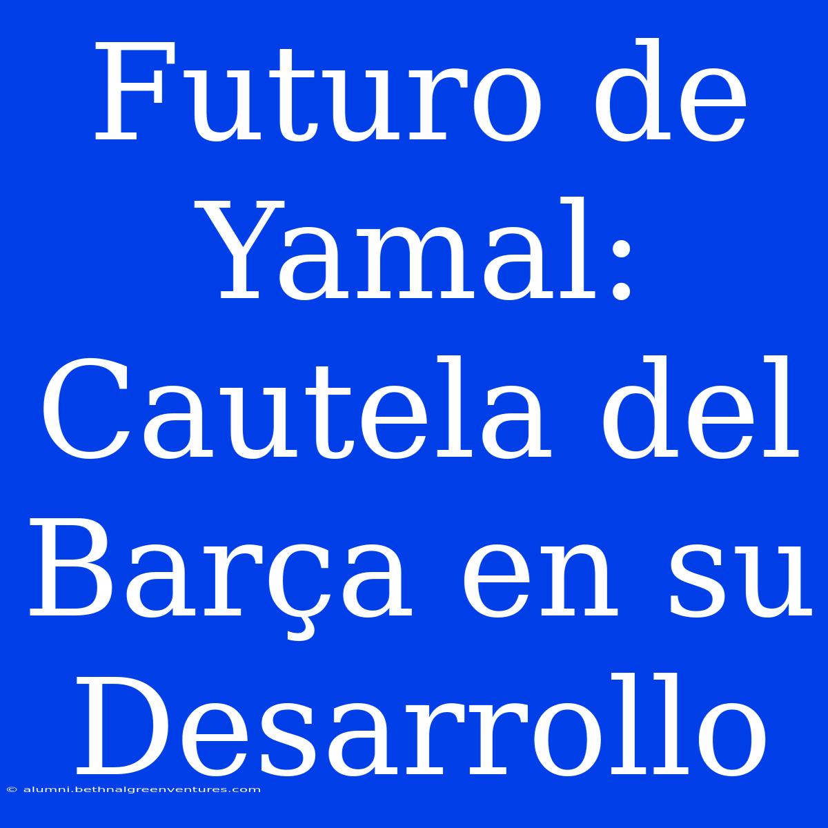 Futuro De Yamal: Cautela Del Barça En Su Desarrollo